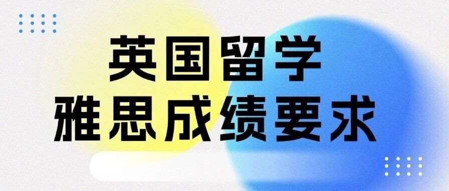 速看最新英国留学雅思*要求变化！多所英国学校调整，你的雅思6.5分还够用吗？