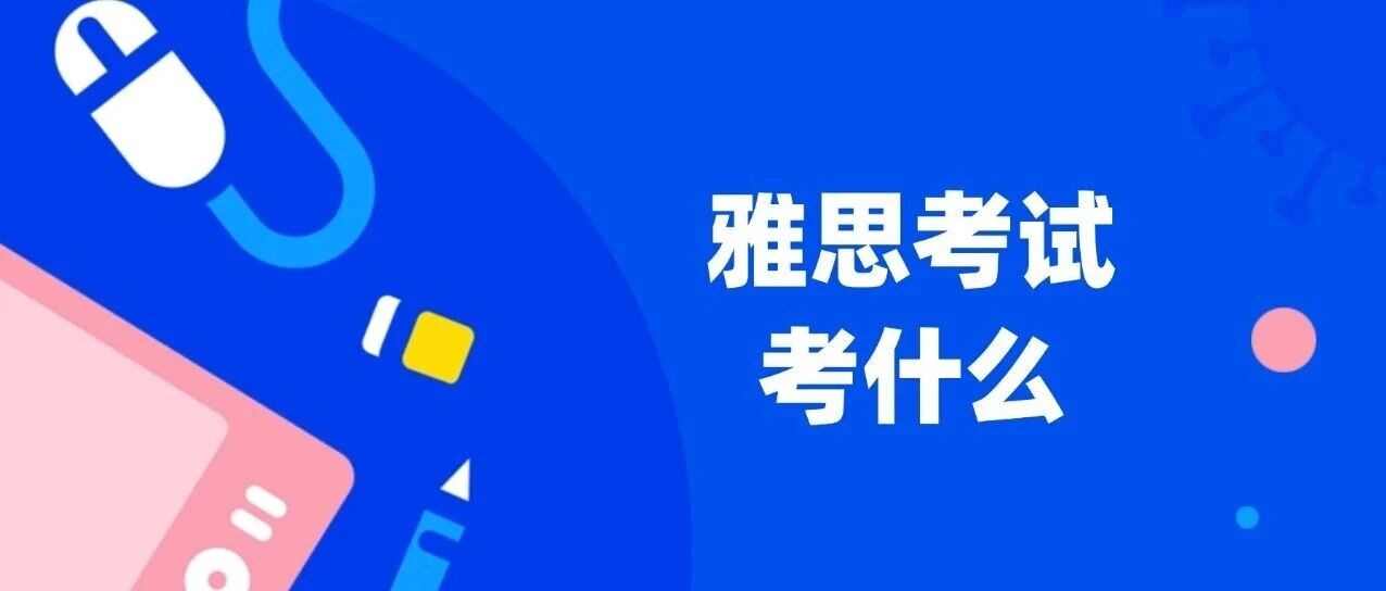 雅思考试考什么？一次性说清雅思考试前的8件事（超详细）