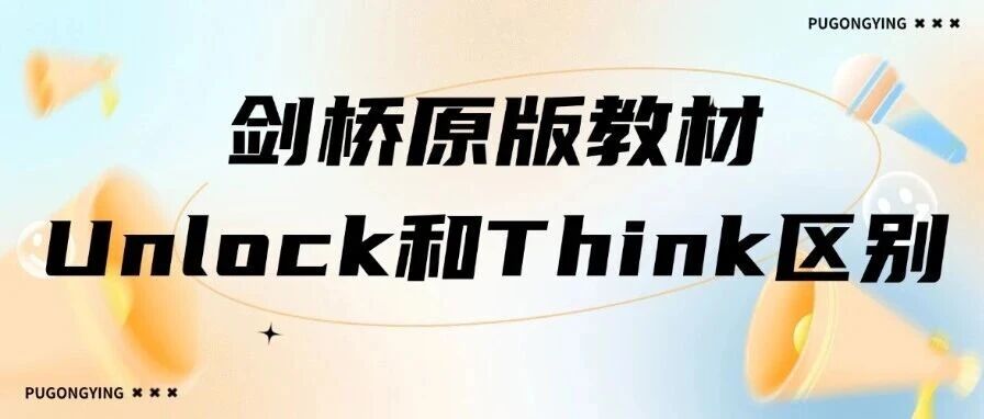 剑桥原版教材！Unlock教材和Think教材区别，一篇讲透分别适合几年级孩子学？适配什么英文能力？