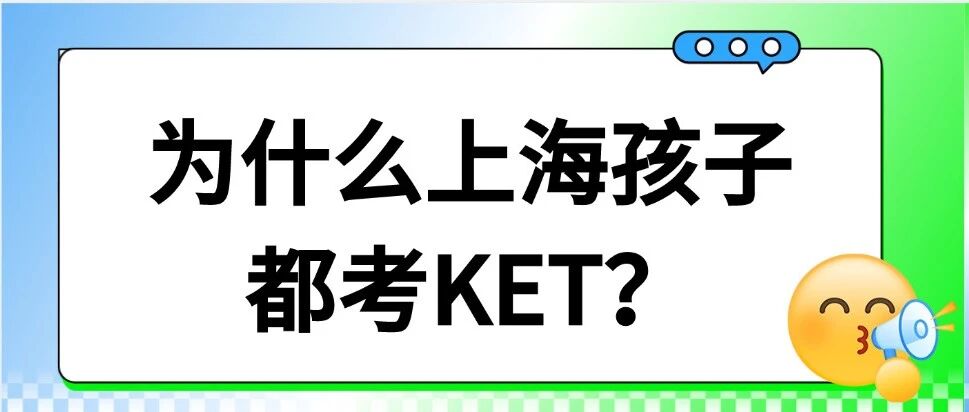 【剑桥英语】为什么上海越来越多孩子考KET？KET到底考什么？KET相当于什么水平？附KET备考资料领取~
