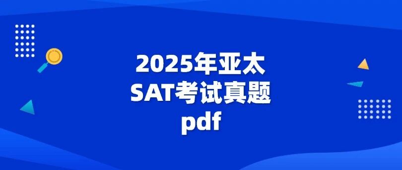 【最新整理】3月SAT大考前必刷！2025年亚太SAT考试真题pdf~（SAT真题答案pdf分享高清电子版）